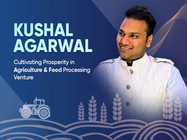 Kushal Agarwal cultivating prosperity in Agriculture & Food Processing Venture