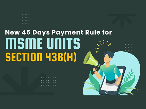 All about the New 45 Days Payment Rule for MSME Registered Units - Section 43B(h)