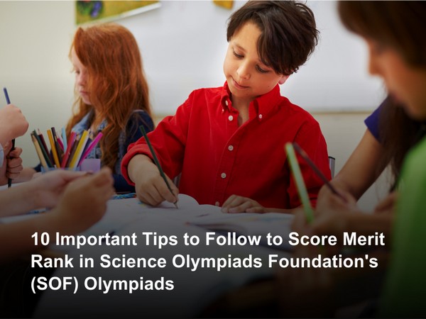 10 important tips to follow to score Merit Rank in Science Olympiads Foundation's (SOF) Olympiads