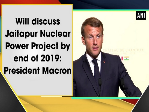 Will discuss Jaitapur Nuclear Power Project by end of 2019: President Macron