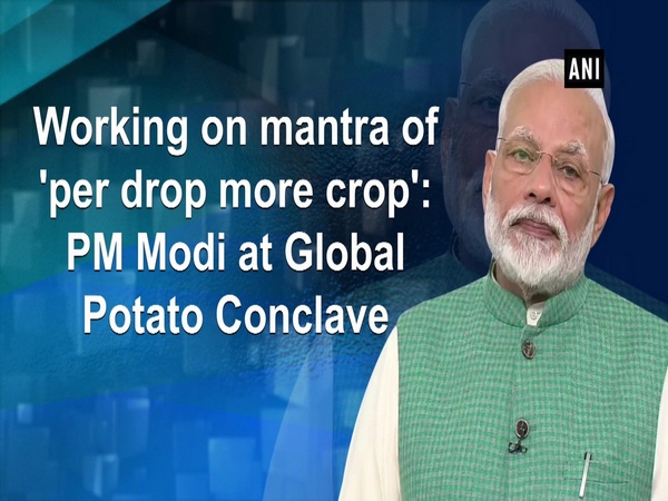 Working on mantra of 'per drop more crop': PM Modi at Global Potato Conclave