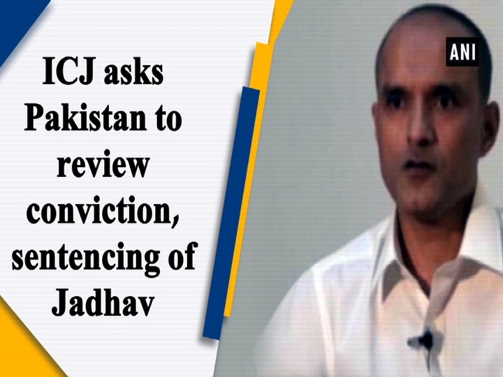 ICJ asks Pakistan to review conviction, sentencing of Jadhav
