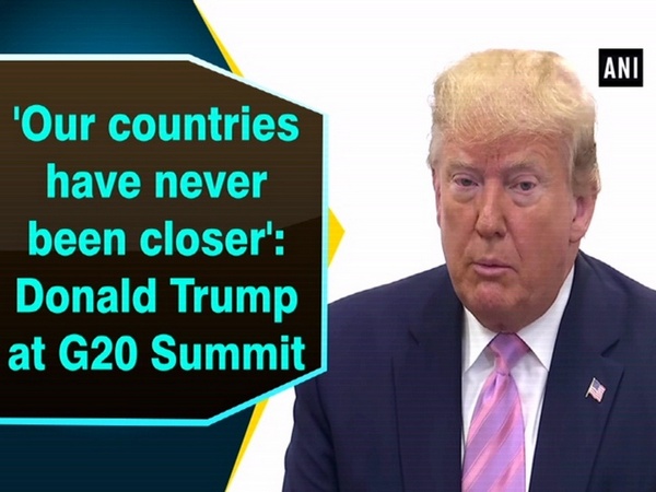 'Our countries have never been closer': Donald Trump at G20 Summit