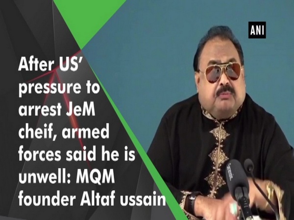 After US’ pressure to arrest JeM cheif, armed forces said he is unwell: MQM founder Altaf Hussain